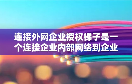 连接外网企业授权梯子是一个连接企业内部网络到企业的网络设备的过程，以下是详细的步骤和准备指南