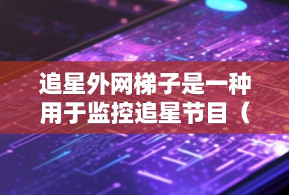 追星外网梯子是一种用于监控追星节目（如电视剧、电影或综艺）的工具，主要功能包括追踪明星的活动和信息，如生日、派对、新闻等。以下是详细的使用步骤指南