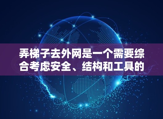 弄梯子去外网是一个需要综合考虑安全、结构和工具的步骤。以下是一步步的解决方案