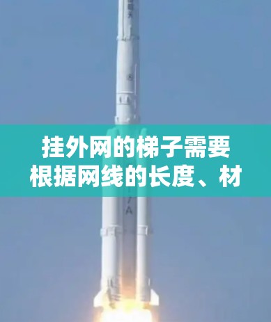 挂外网的梯子需要根据网线的长度、材质、摩擦力等因素来选择合适的梯子类型。以下是一些推荐的梯子类型和特点,供你参考 挂外网的梯子需要根据网线的长度、材质、摩擦力等因素来选择合适的梯子类型。以下是一些推荐的梯子类型和特点,供你参考