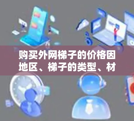 购买外网梯子的价格因地区、梯子的类型、材料、长度等因素而有所不同。以下是一些常见的外网梯子价格范围和购买建议 购买外网梯子的价格因地区、梯子的类型、材料、长度等因素而有所不同。以下是一些常见的外网梯子价格范围和购买建议