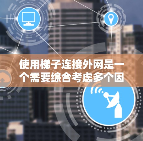 使用梯子连接外网是一个需要综合考虑多个因素的步骤，以下是详细的指南