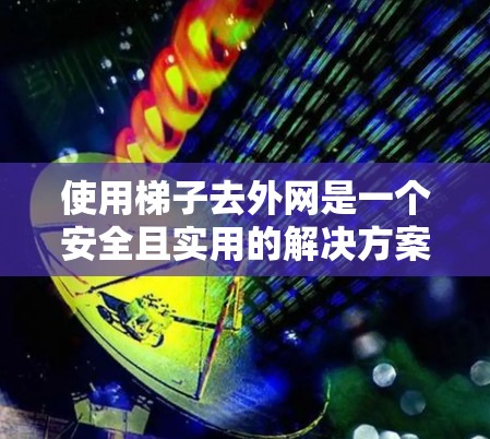 使用梯子去外网是一个安全且实用的解决方案，但需要仔细规划和检查。以下是一个详细的步骤指南，帮助您顺利完成使用梯子去外网