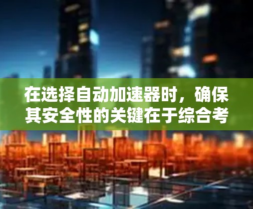 在选择自动加速器时，确保其安全性的关键在于综合考虑多个因素。以下是对自动加速器安全性的总结和建议