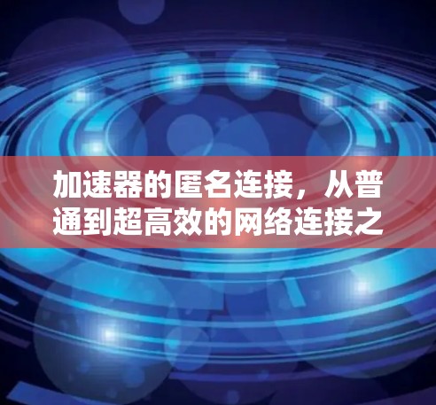加速器的匿名连接，从普通到超高效的网络连接之道