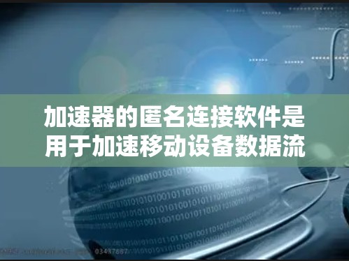 加速器的匿名连接软件是用于加速移动设备数据流量的一种方式，它通过特定的连接模式和编码技术，提供更匿名或更安全的网络传输。以下是对此类软件的详细分析
