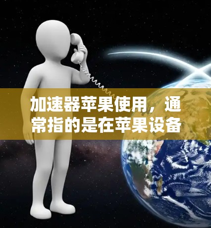 加速器苹果使用，通常指的是在苹果设备上运行的应用程序或应用程序的加速工具，帮助提升性能和减少延迟。以下是一些关于加速器苹果的使用方法和建议