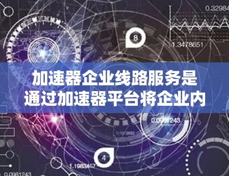 加速器企业线路服务是通过加速器平台将企业内部的设备(如服务器、PC)连接到网络,从而提升应用性能的技术。以下是对加速器企业线路服务的详细总结 加速器企业线路服务是通过加速器平台将企业内部的设备(如服务器、PC)连接到网络,从而提升应用性能的技术。以下是对加速器企业线路服务的详细总结