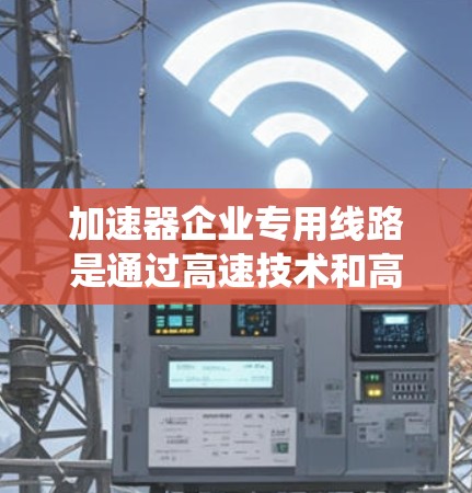 加速器企业专用线路是通过高速技术和高效的数据传输来提升企业运营效率和数据处理能力的系统。以下是对该概念的详细介绍