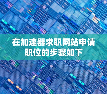 在加速器求职网站申请职位的步骤如下