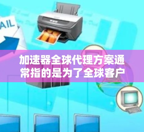 加速器全球代理方案通常指的是为了全球客户或加速器制造商提供代理服务的全球战略或方案。以下是一个详细的解释 加速器全球代理方案通常指的是为了全球客户或加速器制造商提供代理服务的全球战略或方案。以下是一个详细的解释