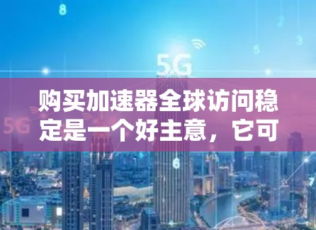 购买加速器全球访问稳定是一个好主意，它可以帮助你更好地管理网络访问，确保你的电脑能够安全地连接到任何服务器。以下是对购买该产品的关键考虑因素的详细分析