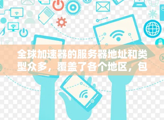 全球加速器的服务器地址和类型众多,覆盖了各个地区,包括北美洲、欧洲、亚洲等。以下是一些常见的加速器服务器地址和类型 全球加速器的服务器地址和类型众多,覆盖了各个地区,包括北美洲、欧洲、亚洲等。以下是一些常见的加速器服务器地址和类型