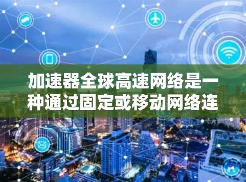 加速器全球高速网络是一种通过固定或移动网络连接移动设备，提供高数据传输速率的服务。以下是对其核心内容的详细分析