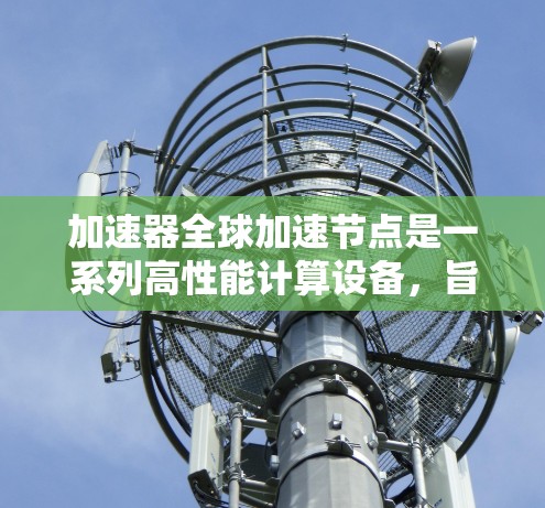 加速器全球加速节点是一系列高性能计算设备，旨在通过并行计算加速复杂任务，广泛应用于科学、工程和游戏领域。以下是对其详细介绍的总结