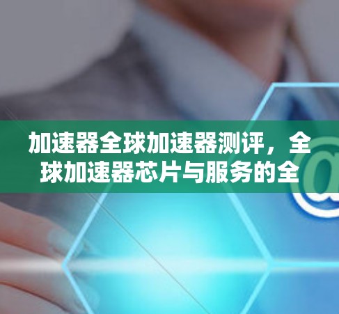 加速器全球加速器测评，全球加速器芯片与服务的全面解决方案