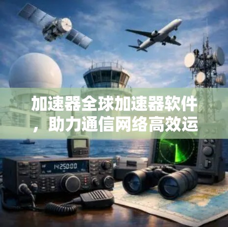 加速器全球加速器软件，助力通信网络高效运行