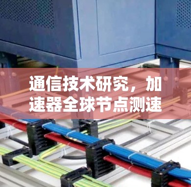通信技术研究,加速器全球节点测速技术 通信技术研究,加速器全球节点测速技术