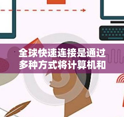 全球快速连接是通过多种方式将计算机和加速器设备与全球范围内的其他加速器设备或平台连接起来，以提升整体的加速效果。以下是关于全球快速连接的详细信息