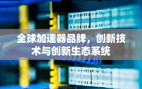 全球加速器品牌，创新技术与创新生态系统