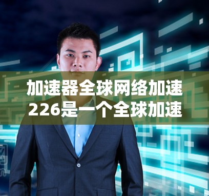 加速器全球网络加速226是一个全球加速技术的年度计划,旨在推动加速器行业的发展和创新。以下是对该计划的概述 加速器全球网络加速226是一个全球加速技术的年度计划,旨在推动加速器行业的发展和创新。以下是对该计划的概述