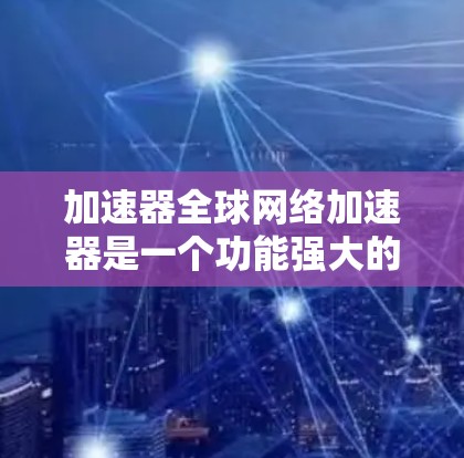 加速器全球网络加速器是一个功能强大的工具，旨在帮助用户快速下载和上传大量文件，如视频、音乐和直播内容。以下是对其功能和使用的关键点的详细总结