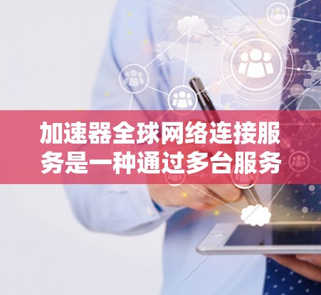 加速器全球网络连接服务是一种通过多台服务器同时连接到多个用户，允许用户在不同国家访问同一个网络连接的技术，旨在提供快速、可靠、兼容的网络连接。以下是详细的信息
