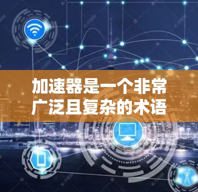 加速器是一个非常广泛且复杂的术语,它在各个领域中都有其独特的应用场景和实现方法。以下是对加速器在不同领域的详细分析和总结 加速器是一个非常广泛且复杂的术语,它在各个领域中都有其独特的应用场景和实现方法。以下是对加速器在不同领域的详细分析和总结