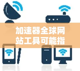 加速器全球网站工具可能指的是多种不同的工具，具体取决于其功能和适用场景。以下是一些可能的解释和建议