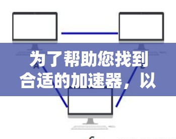 为了帮助您找到合适的加速器，以下是系统的整理和推荐
