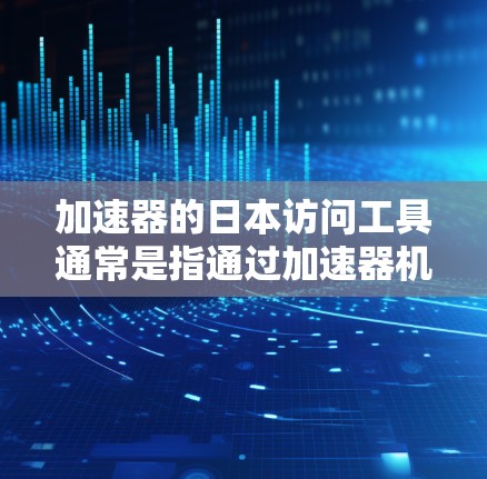 加速器的日本访问工具通常是指通过加速器机构(如日本的加速器机构)申请来访问日本的活动或课程。以下是关于申请加速器日本访问工具的常见步骤和信息 加速器的日本访问工具通常是指通过加速器机构(如日本的加速器机构)申请来访问日本的活动或课程。以下是关于申请加速器日本访问工具的常见步骤和信息