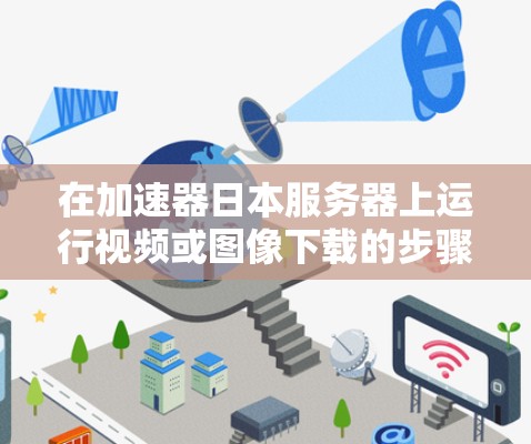 在加速器日本服务器上运行视频或图像下载的步骤如下 在加速器日本服务器上运行视频或图像下载的步骤如下