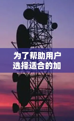 为了帮助用户选择适合的加速器,根据不同的使用场景和需求,以下是一些建议 为了帮助用户选择适合的加速器,根据不同的使用场景和需求,以下是一些建议