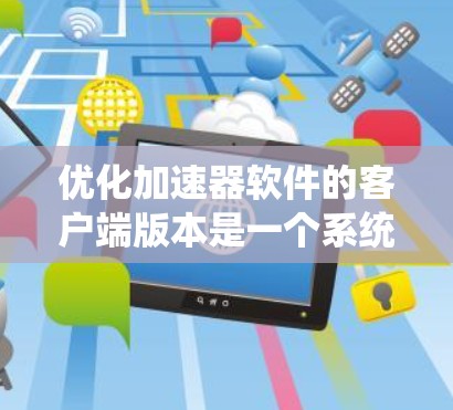 优化加速器软件的客户端版本是一个系统工程，涉及多个方面，以下是一步步的优化建议
