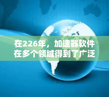 在226年,加速器软件在多个领域得到了广泛应用,特别是在深度学习和机器学习领域。以下是对226年加速器软件排行的详细介绍 在226年,加速器软件在多个领域得到了广泛应用,特别是在深度学习和机器学习领域。以下是对226年加速器软件排行的详细介绍