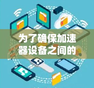 为了确保加速器设备之间的兼容性,可以按照以下步骤进行 为了确保加速器设备之间的兼容性,可以按照以下步骤进行