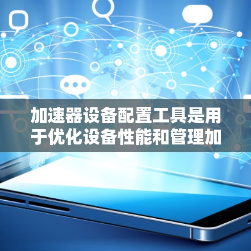加速器设备配置工具是用于优化设备性能和管理加速器的工具，帮助用户提升设备的运行效率。以下是详细的指导