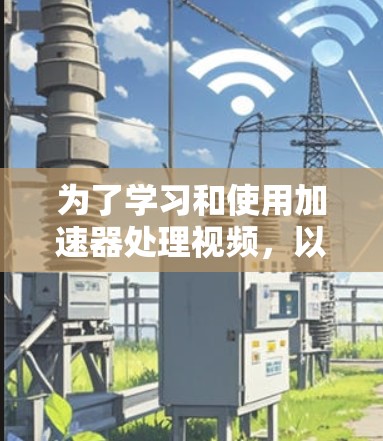 为了学习和使用加速器处理视频，以下是一个有条理的步骤指南
