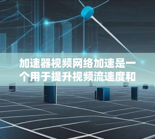加速器视频网络加速是一个用于提升视频流速度和质量的工具。以下是一个系统化的指南，帮助您更好地理解和使用该加速器