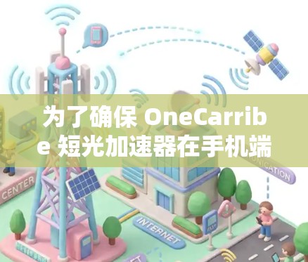 为了确保 OneCarribe 短光加速器在手机端连接时能够正常工作，您可以按照以下步骤进行检查和修复