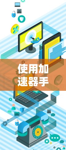 使用加速器手机连接助手是一个相对简单的过程，但需要仔细考虑设备、加速器和加速性能的因素。以下是一个清晰的步骤指南