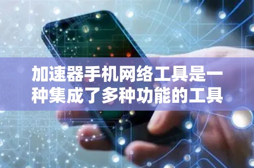 加速器手机网络工具是一种集成了多种功能的工具，旨在优化手机网络使用效率和减少不必要的网络使用。以下是这些工具的主要功能和使用说明