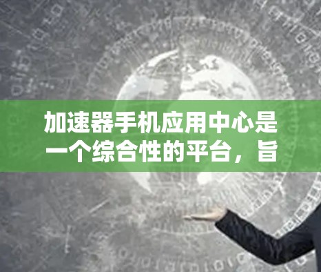 加速器手机应用中心是一个综合性的平台,旨在帮助用户通过手机网络高效加速各种应用。以下是对该平台的详细介绍 加速器手机应用中心是一个综合性的平台,旨在帮助用户通过手机网络高效加速各种应用。以下是对该平台的详细介绍