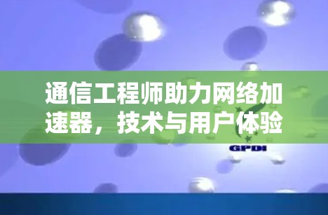 通信工程师助力网络加速器，技术与用户体验的深度融合