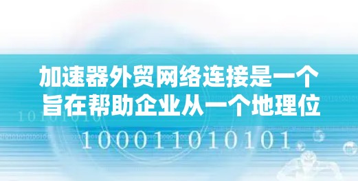 加速器外贸网络连接是一个旨在帮助企业从一个地理位置迁移到另一个地理位置，同时通过网络连接支持其外贸业务的工具和平台。以下是对该概念的详细分析和总结