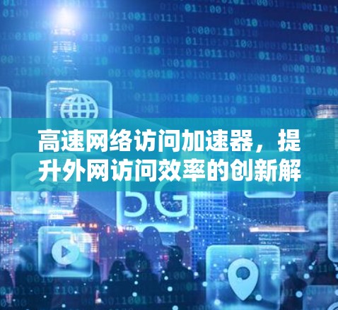 高速网络访问加速器,提升外网访问效率的创新解决方案 高速网络访问加速器,提升外网访问效率的创新解决方案