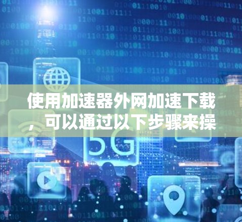 使用加速器外网加速下载,可以通过以下步骤来操作 使用加速器外网加速下载,可以通过以下步骤来操作