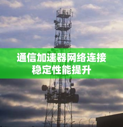 通信加速器网络连接稳定性能提升 通信加速器网络连接稳定性能提升
