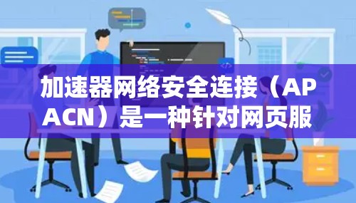 加速器网络安全连接(APACN)是一种针对网页服务器的网络安全防护机制,旨在保护其免受恶意攻击。以下是对其应用的详细分析 加速器网络安全连接(APACN)是一种针对网页服务器的网络安全防护机制,旨在保护其免受恶意攻击。以下是对其应用的详细分析