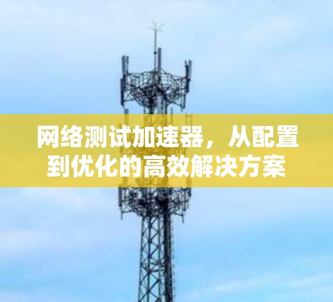 网络测试加速器,从配置到优化的高效解决方案 网络测试加速器,从配置到优化的高效解决方案